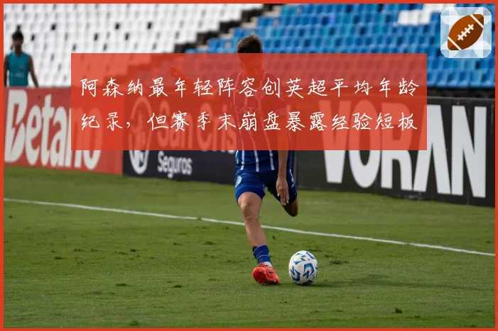 阿森纳最年轻阵容创英超平均年龄纪录,但赛季末崩盘暴露经验短板