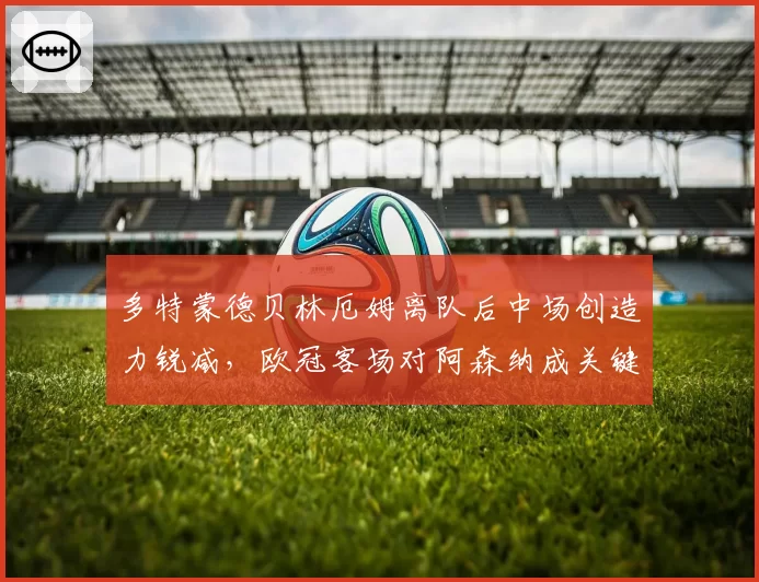 多特蒙德贝林厄姆离队后中场创造力锐减，欧冠客场对阿森纳成关键战