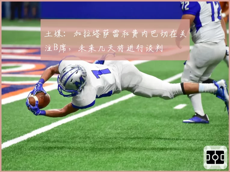 土媒：加拉塔萨雷和费内巴切在关注B席，未来几天将进行谈判