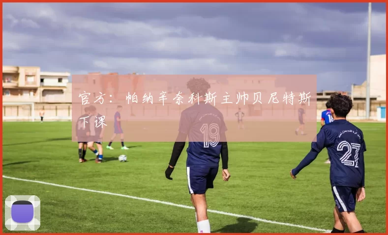官方：帕纳辛奈科斯主帅贝尼特斯下课