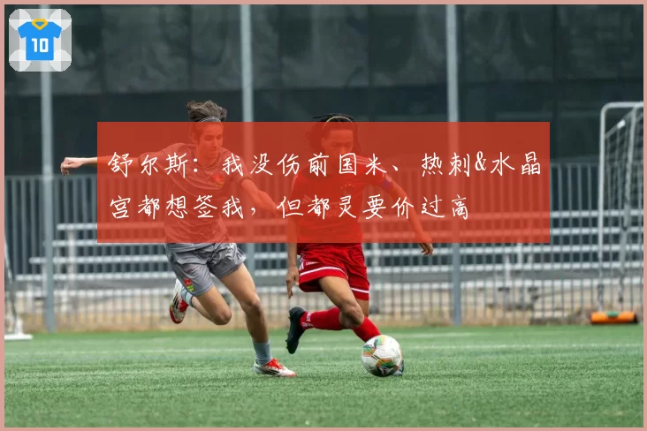 舒尔斯：我没伤前国米、热刺&水晶宫都想签我，但都灵要价过高
