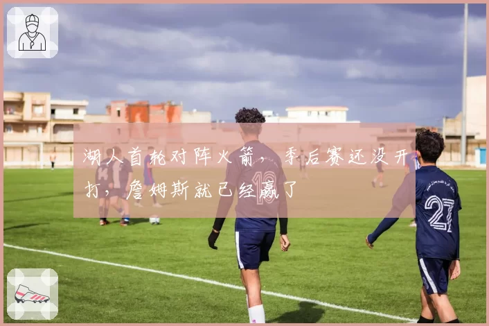 湖人首轮对阵火箭，季后赛还没开打，詹姆斯就已经赢了