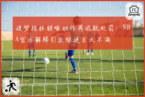 追梦格林锁喉动作再逃脱处罚，NBA官方解释引发球迷巨大不满