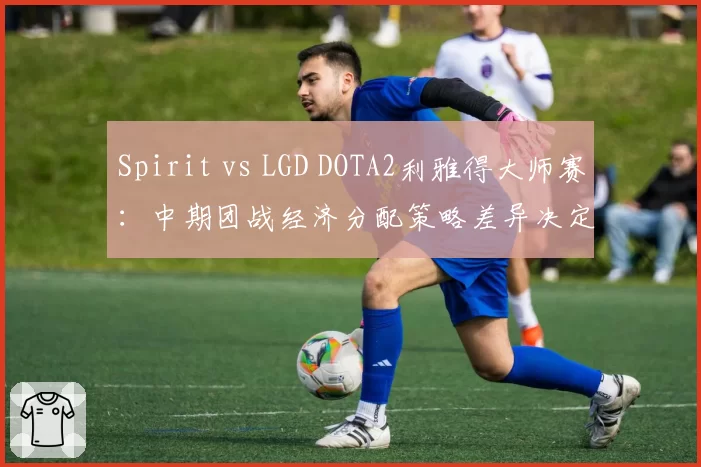 Spirit vs LGD DOTA2利雅得大师赛：中期团战经济分配策略差异决定走向