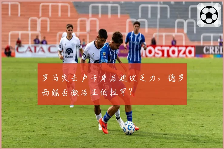罗马失去卢卡库后进攻乏力，德罗西能否激活亚伯拉罕？