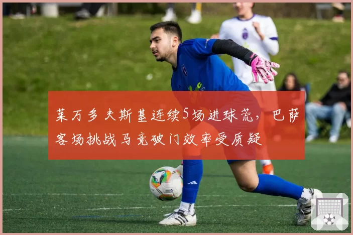 莱万多夫斯基连续5场进球荒，巴萨客场挑战马竞破门效率受质疑