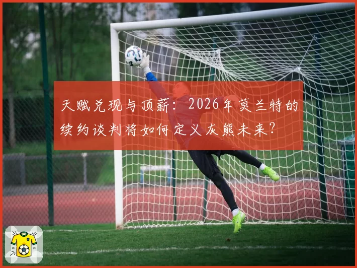 天赋兑现与顶薪：2026年莫兰特的续约谈判将如何定义灰熊未来？