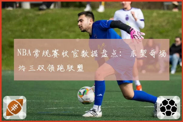 NBA常规赛收官数据盘点：东契奇场均三双领跑联盟