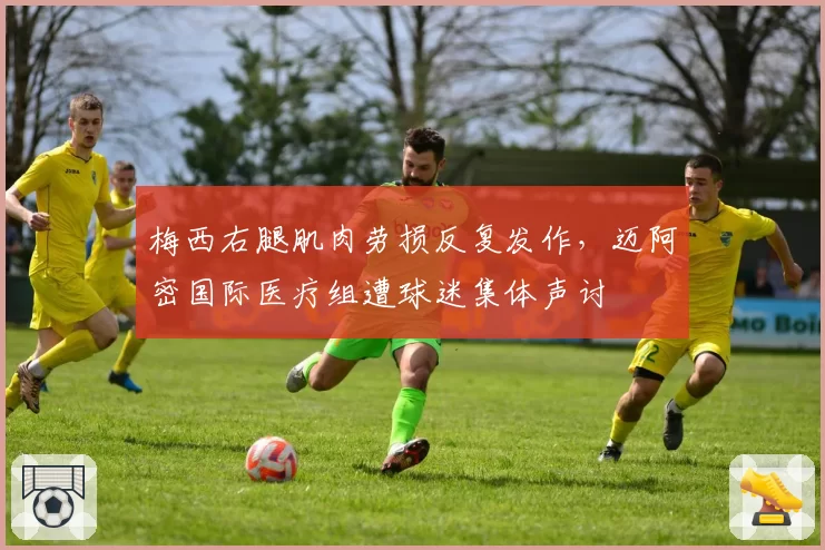 梅西右腿肌肉劳损反复发作，迈阿密国际医疗组遭球迷集体声讨
