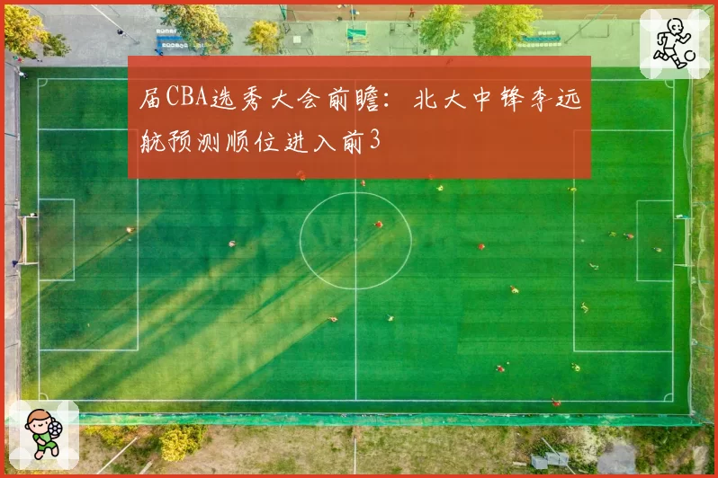 届CBA选秀大会前瞻：北大中锋李远航预测顺位进入前3