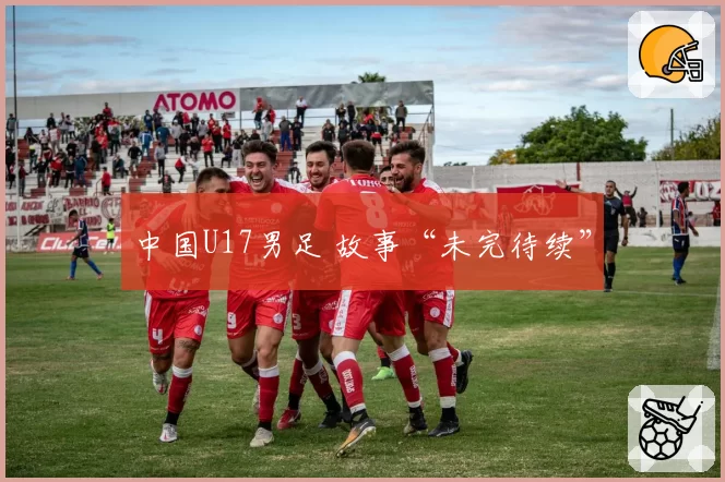 中国U17男足 故事“未完待续”