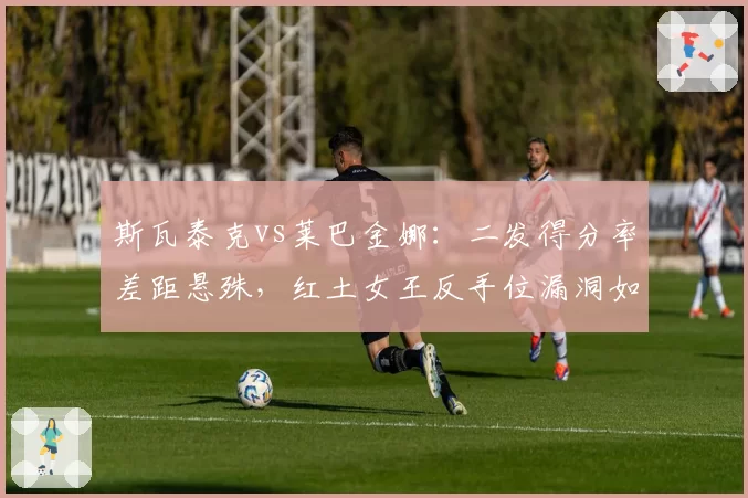 斯瓦泰克vs莱巴金娜：二发得分率差距悬殊，红土女王反手位漏洞如何弥补？