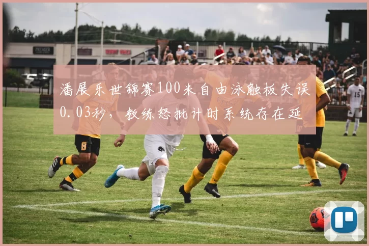 潘展乐世锦赛100米自由泳触板失误0.03秒,教练怒批计时系统存在延迟