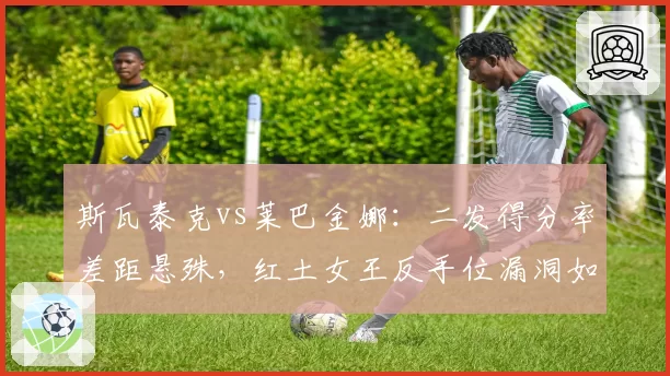 斯瓦泰克vs莱巴金娜：二发得分率差距悬殊，红土女王反手位漏洞如何弥补？