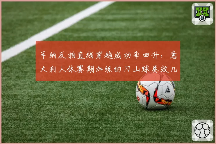 辛纳反拍直线穿越成功率回升，意大利人休赛期加练的刀山球奏效几何？
