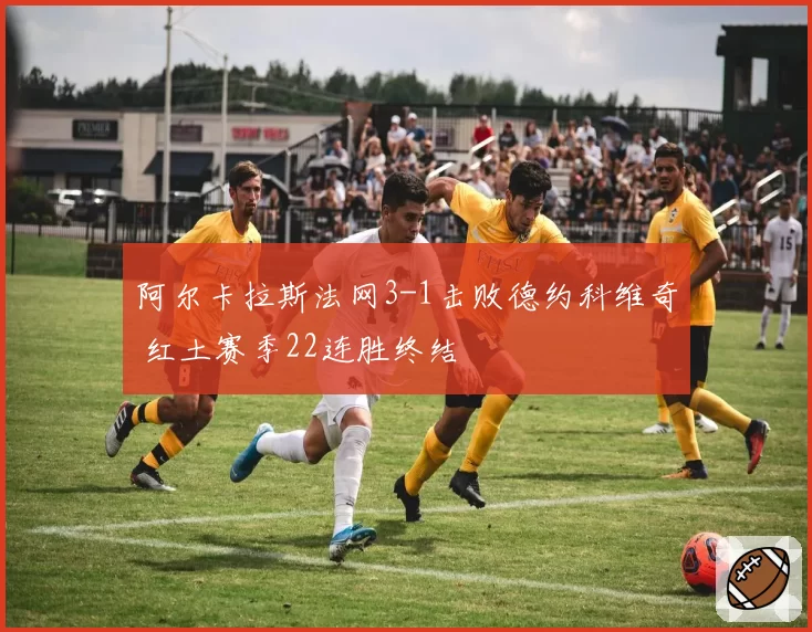 阿尔卡拉斯法网3-1击败德约科维奇 红土赛季22连胜终结