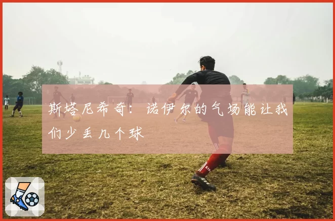 斯塔尼希奇：诺伊尔的气场能让我们少丢几个球