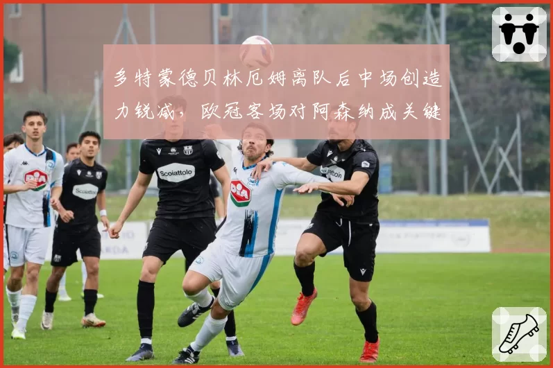 多特蒙德贝林厄姆离队后中场创造力锐减，欧冠客场对阿森纳成关键战