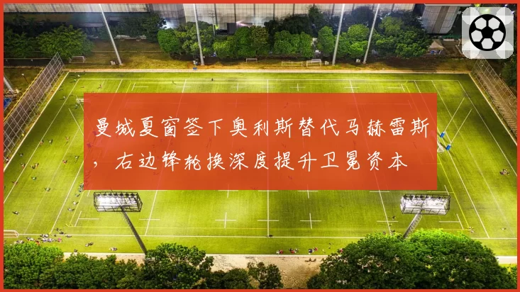 曼城夏窗签下奥利斯替代马赫雷斯，右边锋轮换深度提升卫冕资本