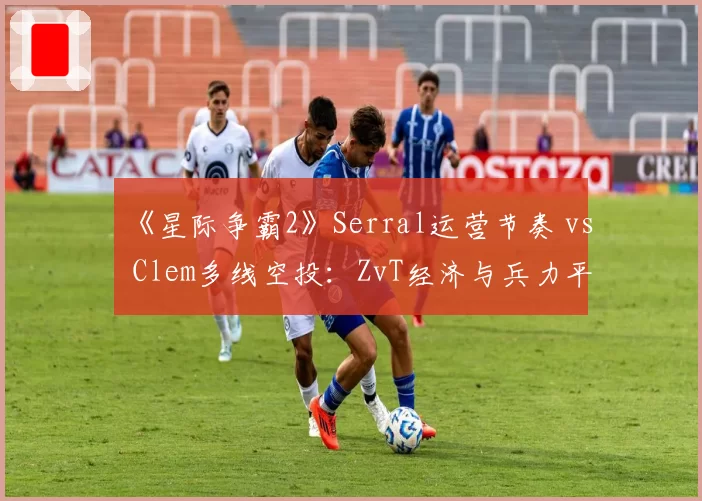 《星际争霸2》Serral运营节奏 vs Clem多线空投:ZvT经济与兵力平衡