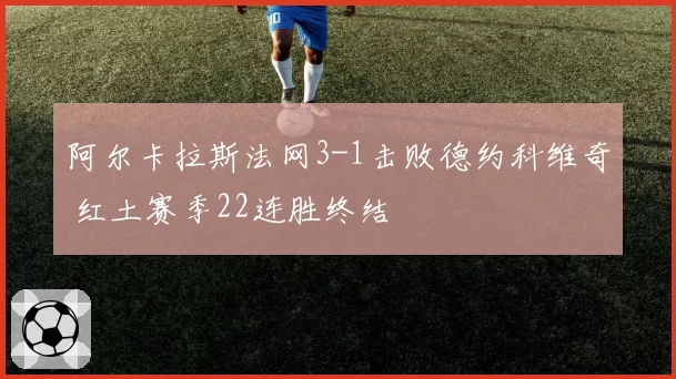 阿尔卡拉斯法网3-1击败德约科维奇 红土赛季22连胜终结