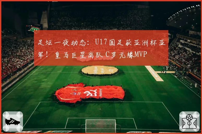 足坛一夜动态：U17国足获亚洲杯亚军！皇马巨星离队 C罗无缘MVP