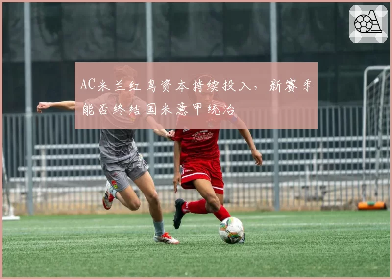 AC米兰红鸟资本持续投入，新赛季能否终结国米意甲统治