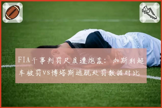 FIA干事判罚尺度遭炮轰：加斯利超车被罚vs博塔斯逃脱处罚数据对比
