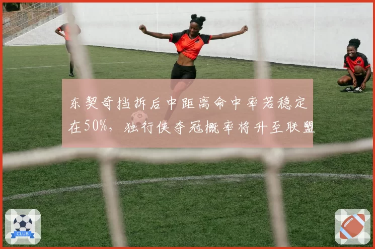 东契奇挡拆后中距离命中率若稳定在50%，独行侠夺冠概率将升至联盟前三？