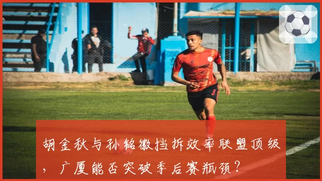 胡金秋与孙铭徽挡拆效率联盟顶级，广厦能否突破季后赛瓶颈？