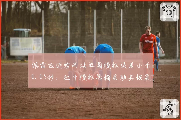 佩雷兹连续两站单圈模拟误差小于0.05秒，红牛模拟器精度助其恢复状态