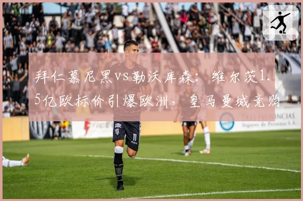 拜仁慕尼黑vs勒沃库森：维尔茨1.5亿欧标价引爆欧洲，皇马曼城竞购战