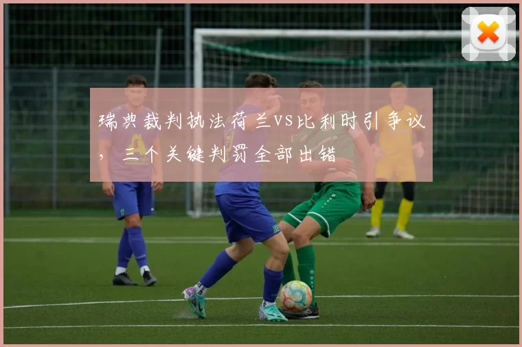 瑞典裁判执法荷兰vs比利时引争议,三个关键判罚全部出错