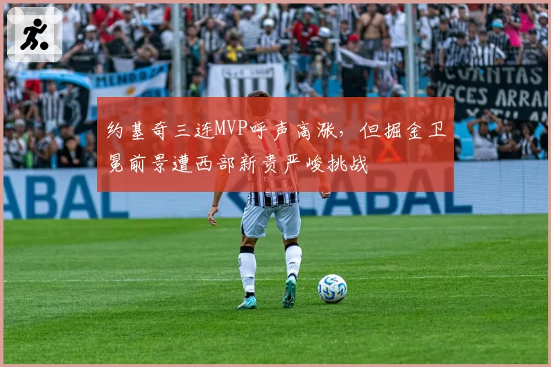 约基奇三连MVP呼声高涨，但掘金卫冕前景遭西部新贵严峻挑战