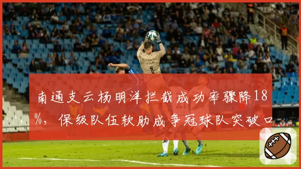 南通支云杨明洋拦截成功率骤降18%,保级队伍软肋成争冠球队突破口?