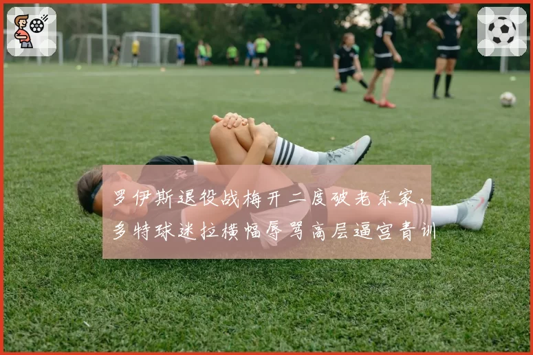 罗伊斯退役战梅开二度破老东家，多特球迷拉横幅辱骂高层逼宫青训总监