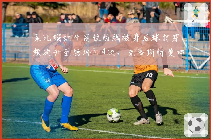 莱比锡红牛高位防线被身后球打穿频次升至场均3.4次,克洛斯特曼回追速度下滑