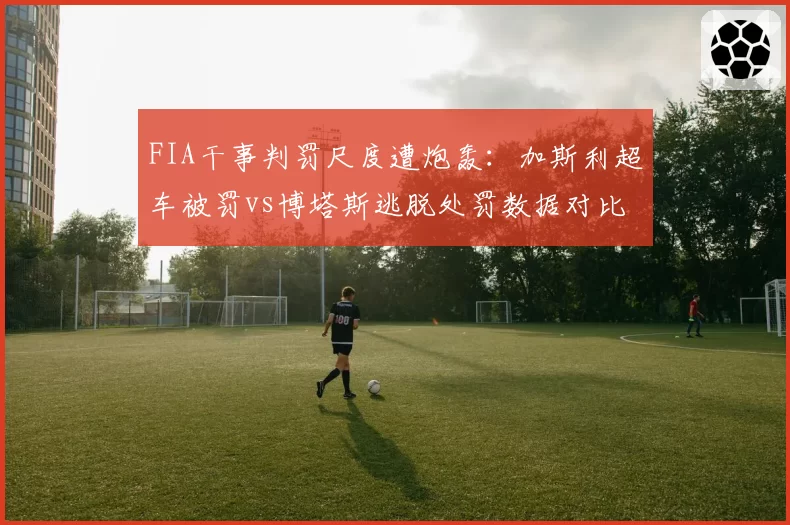 FIA干事判罚尺度遭炮轰：加斯利超车被罚vs博塔斯逃脱处罚数据对比