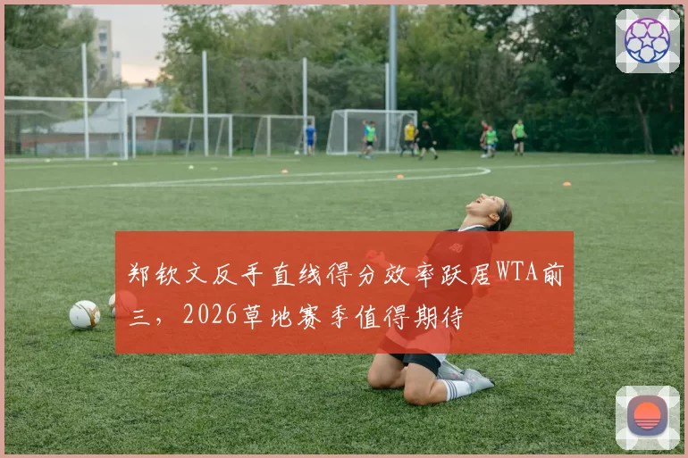 郑钦文反手直线得分效率跃居WTA前三，2026草地赛季值得期待