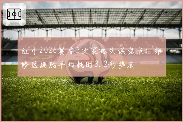 红牛2026赛季5次策略失误盘点：维修区换胎平均耗时3.2秒垫底