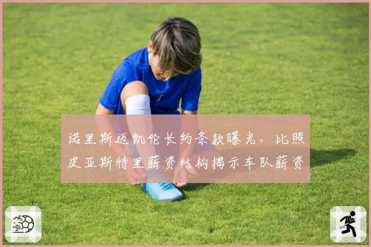 诺里斯迈凯伦长约条款曝光,比照皮亚斯特里薪资结构揭示车队薪资失衡