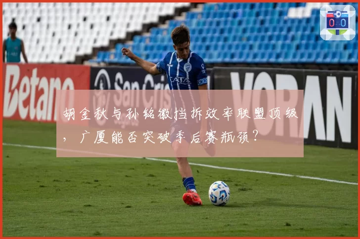 胡金秋与孙铭徽挡拆效率联盟顶级，广厦能否突破季后赛瓶颈？