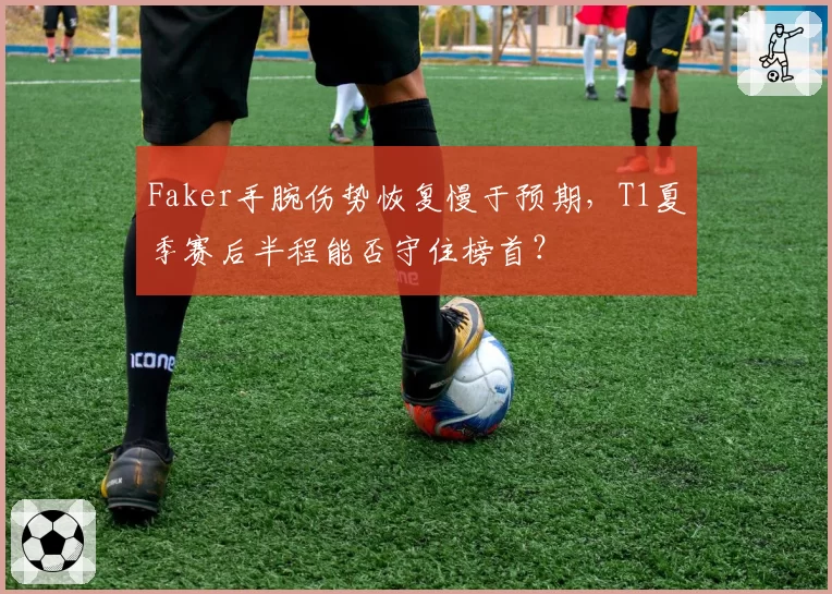 Faker手腕伤势恢复慢于预期，T1夏季赛后半程能否守住榜首？