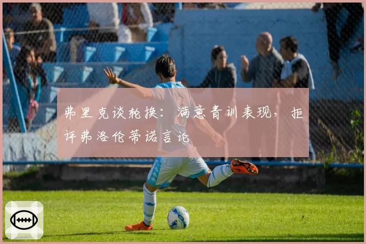 弗里克谈轮换：满意青训表现，拒评弗洛伦蒂诺言论