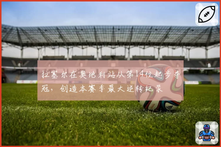 拉塞尔在奥地利站从第14位起步夺冠，创造本赛季最大逆转纪录