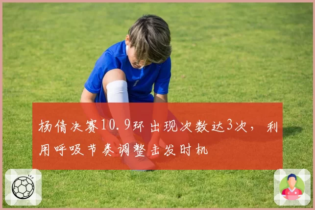 杨倩决赛10.9环出现次数达3次，利用呼吸节奏调整击发时机