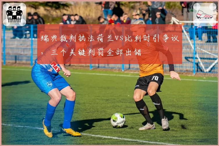 瑞典裁判执法荷兰vs比利时引争议，三个关键判罚全部出错