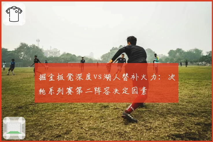 掘金板凳深度vs湖人替补火力：次轮系列赛第二阵容决定因素