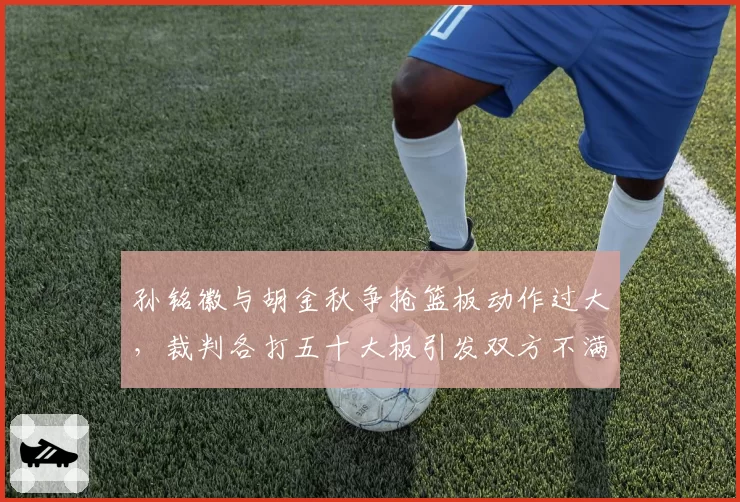 孙铭徽与胡金秋争抢篮板动作过大，裁判各打五十大板引发双方不满