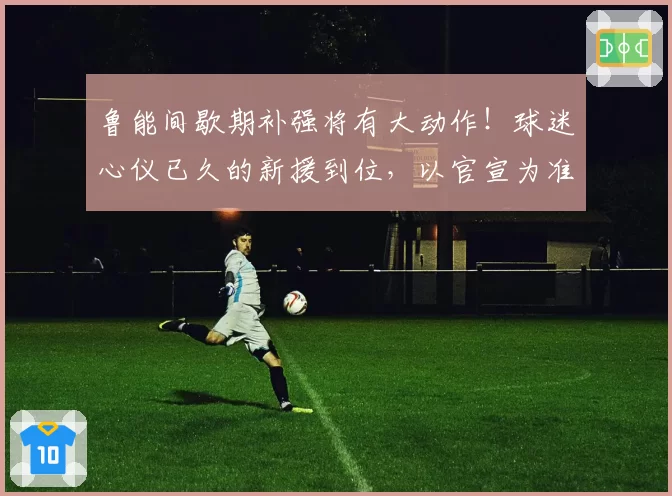 鲁能间歇期补强将有大动作！球迷心仪已久的新援到位，以官宣为准